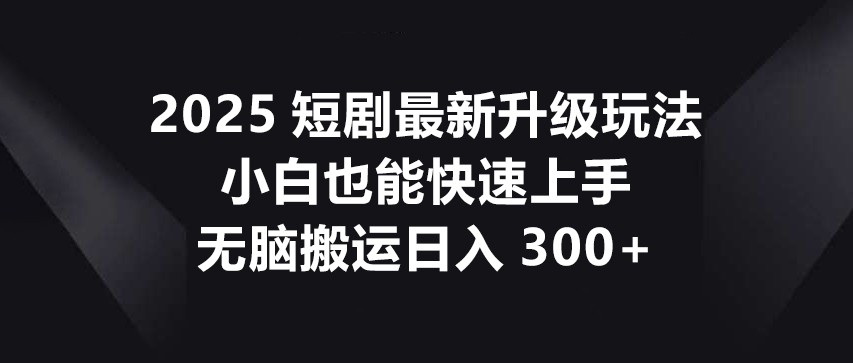 2025短剧最新升级玩法，小白也能快速上手，无脑搬运日入300+-轻创副业圈
