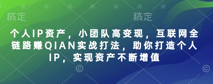 个人IP资产，小团队高变现，互联网全链路赚QIAN实战打法，助你打造个人IP，实现资产不断增值-轻创副业圈