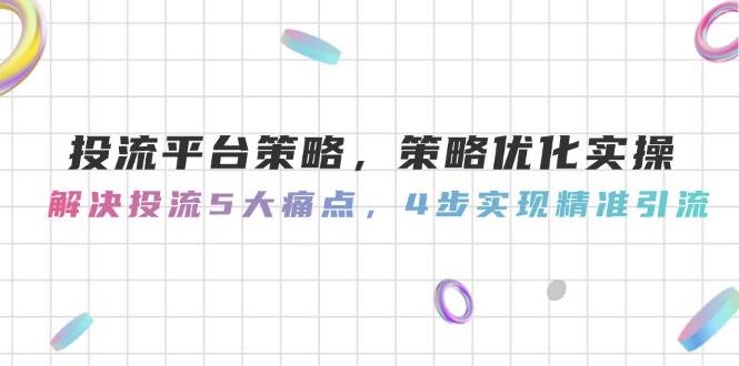 投流平台策略，策略优化实操，解决投流5大痛点，4步实现精准引流-轻创副业圈