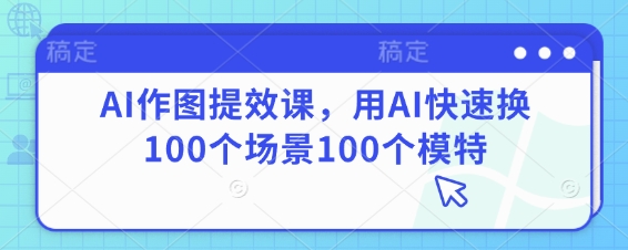 AI作图提效课，用AI快速换100个场景100个模特-轻创副业圈