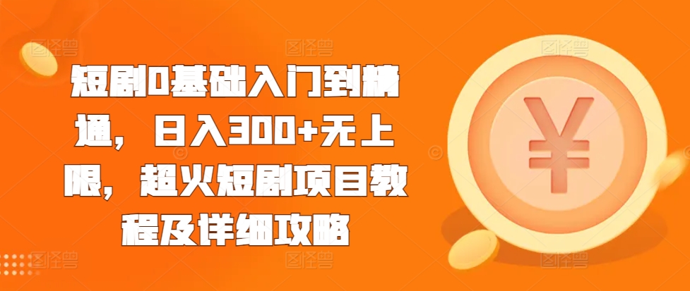 短剧0基础入门到精通，日入300+无上限，超火短剧项目教程及详细攻略-轻创副业圈