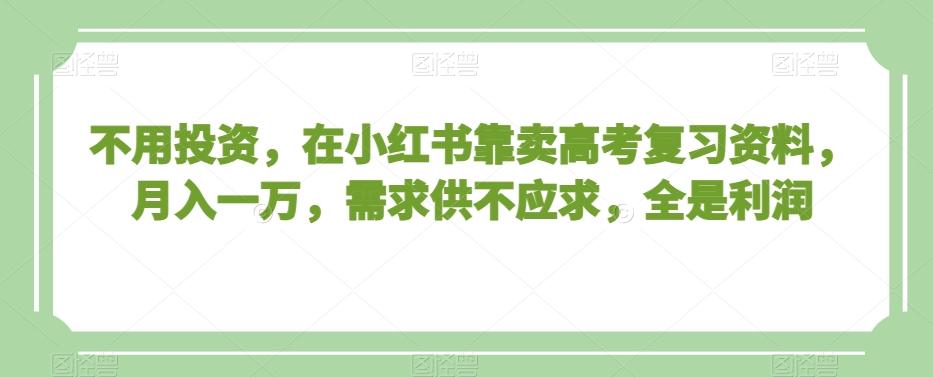 不用投资，在小红书靠卖高考复习资料，月入一万，需求供不应求，全是利润【揭秘】-轻创副业圈