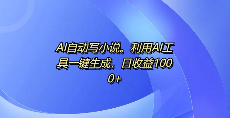 AI自动写小说，利用AI工具一键生成，日收益1k【揭秘】-轻创副业圈