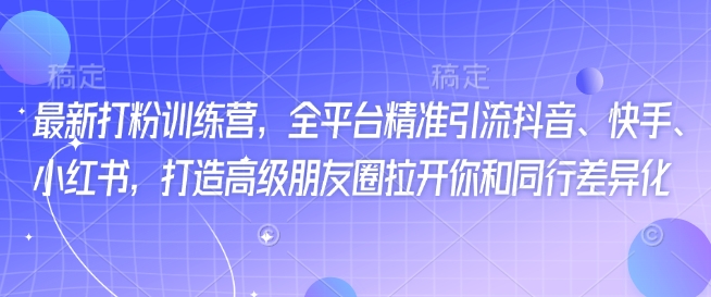 最新打粉训练营，全平台精准引流抖音、快手、小红书，打造高级朋友圈拉开你和同行差异化-轻创副业圈