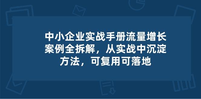 中小 企业 实操手册-流量增长案例拆解，从实操中沉淀方法，可复用可落地-轻创副业圈