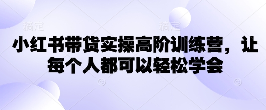 小红书带货实操高阶训练营，让每个人都可以轻松学会-轻创副业圈