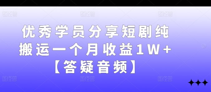 优秀学员分享短剧纯搬运一个月收益1W+【答疑音频】-轻创副业圈