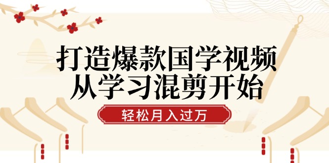 打造爆款国学视频，从学习混剪开始！轻松涨粉，视频号分成月入过万-轻创副业圈