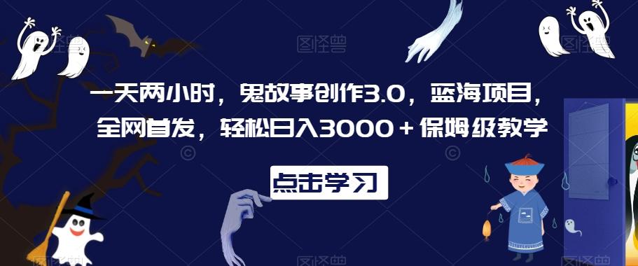 一天两小时，鬼故事创作3.0，蓝海项目，全网首发，轻松日入3000＋保姆级教学【揭秘】-轻创副业圈