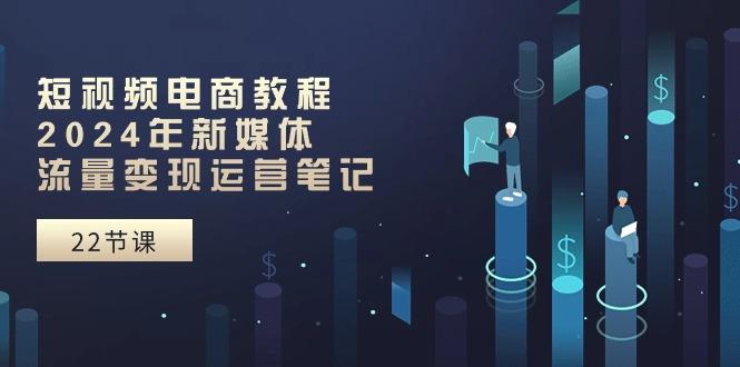 短视频电商教程：2024年新媒体流量变现运营笔记(25节课-轻创副业圈