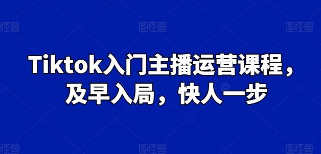 Tiktok入门主播运营课程，及早入局，快人一步-轻创副业圈