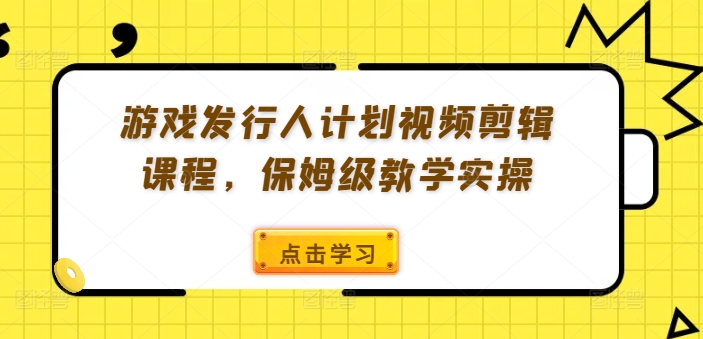 游戏发行人计划视频剪辑课程，保姆级教学实操-轻创副业圈