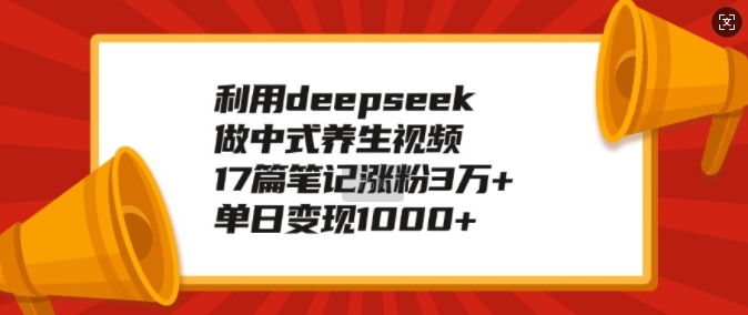 利用deepseek做中式养生视频，17篇笔记涨粉3万+，单日变现1k-轻创副业圈