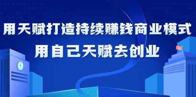 如何利用天赋打造持续赚钱商业模式，用自己天赋去创业(21节课)-轻创副业圈