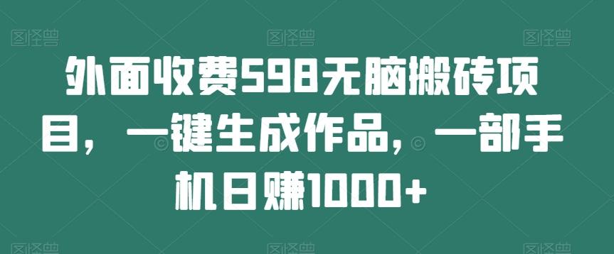 外面收费598无脑搬砖项目，一键生成作品，一部手机日赚1000+-轻创副业圈
