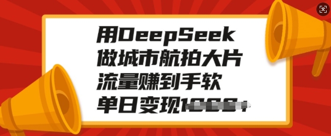 用DeepSeek做城市航拍大片，流量赚到手软，单日变现多张-轻创副业圈
