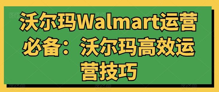 沃尔玛Walmart运营必备：沃尔玛高效运营技巧-轻创副业圈