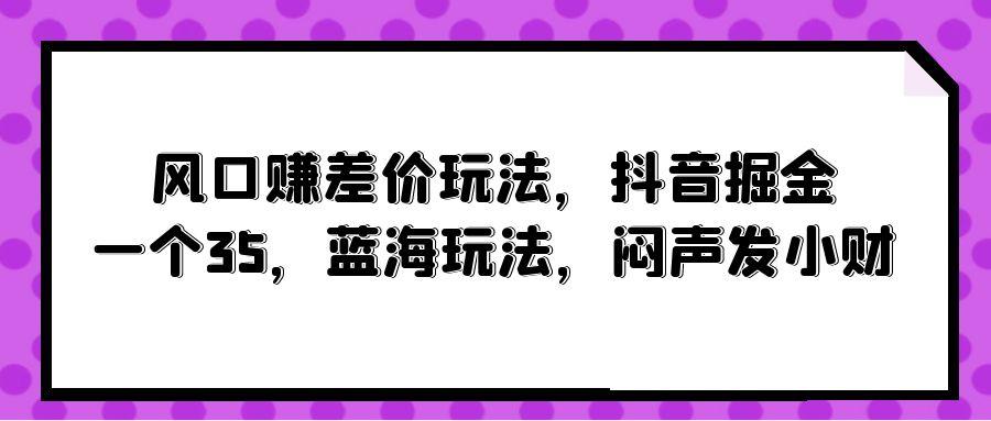 (10022期)风口赚差价玩法，抖音掘金，一个35，蓝海玩法，闷声发小财-轻创副业圈