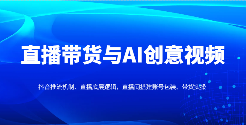 直播带货与AI创意视频，抖音推流机制、直播底层逻辑，直播间搭建账号包装、带货实操-轻创副业圈