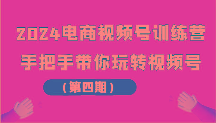 2024电商视频号训练营(第四期)手把手带你玩转视频号-轻创副业圈