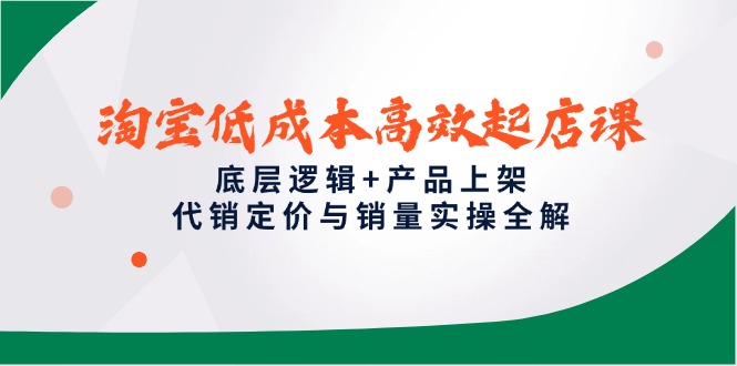 淘宝低成本高效起店课，底层逻辑+产品上架，代销定价与销量实操全解-轻创副业圈
