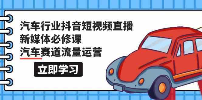 汽车行业抖音短视频直播新媒体必修课，汽车赛道流量运营(118节课)-轻创副业圈
