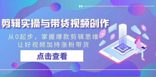 剪辑实操与带货视频创作，从0起步，掌握爆款剪辑思维，让好视频加持涨粉带货-轻创副业圈