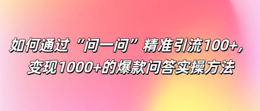 如何通过“问一问”精准引流100+， 变现1000+的爆款问答实操方法-轻创副业圈