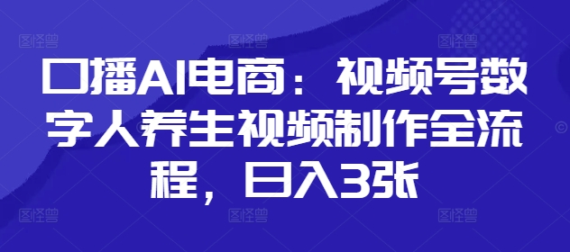 口播AI电商：视频号数字人养生视频制作全流程，日入3张-轻创副业圈