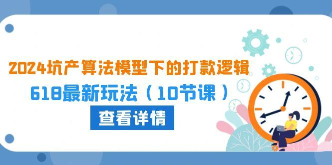 2024坑产算法 模型下的打款逻辑：618最新玩法(10节课-轻创副业圈