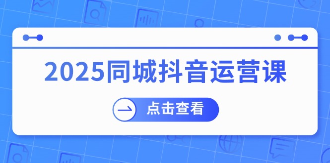 2025同城抖音运营课：涵盖实体店盈利，团购好处，助商家获取流量-轻创副业圈
