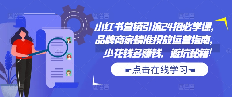小红书营销引流24招必学课，品牌商家精准投放运营指南，少花钱多赚钱，避坑秘籍!-轻创副业圈