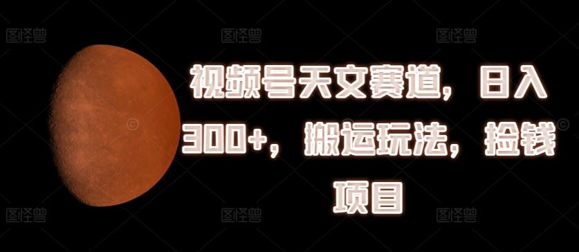 视频号天文赛道，日入300+，搬运玩法，捡钱项目【揭秘】-轻创副业圈