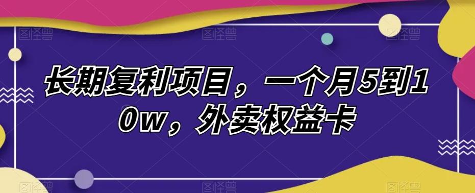 长期复利项目，一个月5到10w，外卖权益卡-轻创副业圈