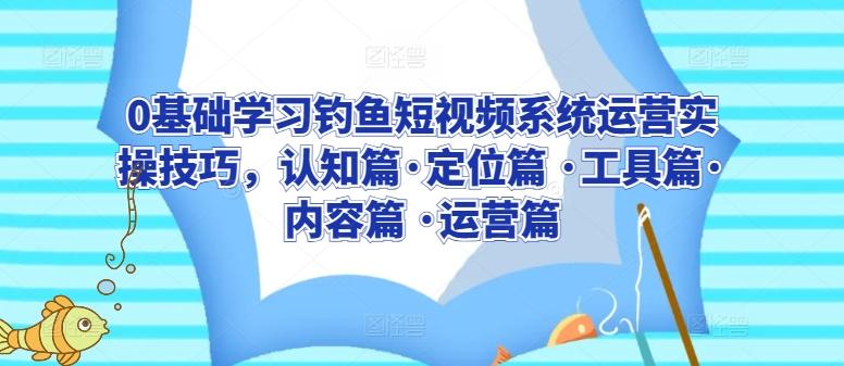 0基础学习钓鱼短视频系统运营实操技巧，认知篇·定位篇 ·工具篇·内容篇 ·运营篇-轻创副业圈