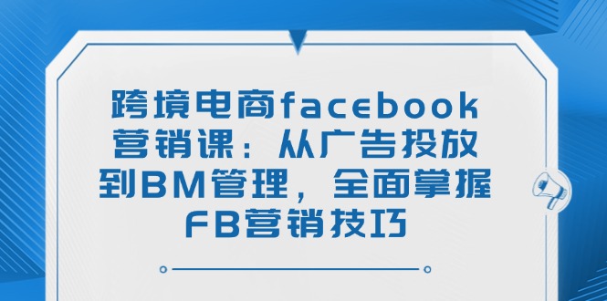 跨境电商facebook营销课：从广告投放到BM管理，全面掌握FB营销技巧-轻创副业圈