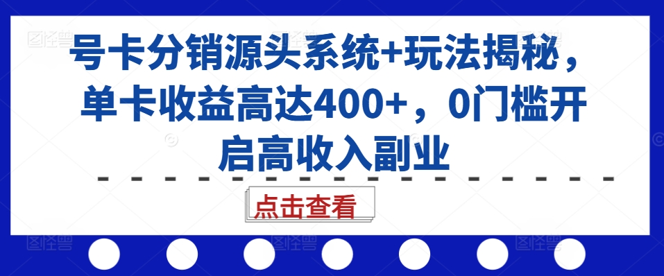 号卡分销源头系统+玩法揭秘，单卡收益高达400+，0门槛开启高收入副业-轻创副业圈