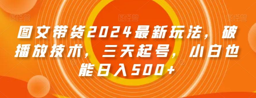 图文带货2024最新玩法，破播放技术，三天起号，小白也能日入500+【揭秘】-轻创副业圈