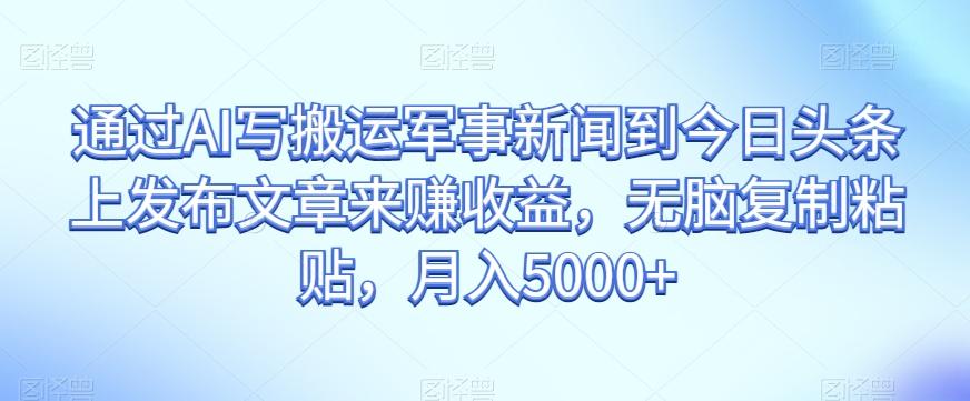 通过AI写搬运军事新闻到今日头条上发布文章来赚收益，无脑复制粘贴，月入5000+【揭秘】-轻创副业圈