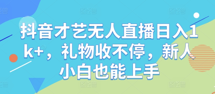 抖音才艺无人直播日入1k+，礼物收不停，新人小白也能上手【揭秘】-轻创副业圈