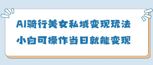 AI骑行美女私域变现玩法小白可操作当日变现5张-轻创副业圈