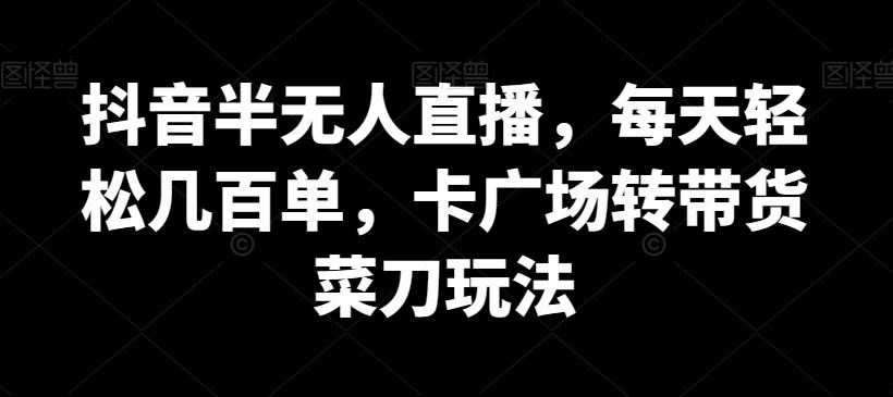 抖音半无人直播，每天轻松几百单，卡广场转带货菜刀玩法【揭秘】-轻创副业圈