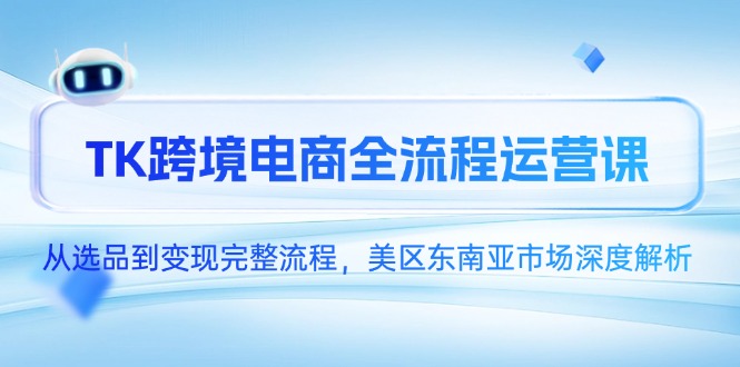 TK跨境电商全流程运营课，从选品到变现完整流程，美区东南亚市场深度解析-轻创副业圈
