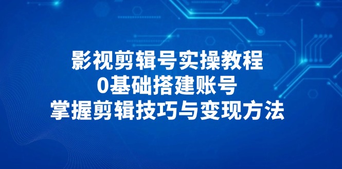 影视剪辑号实操教程，0基础搭建账号，掌握剪辑技巧与变现方法-轻创副业圈