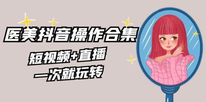 美业全干货·生美·医美抖音操作合集，短视频+直播，一次就玩转-轻创副业圈