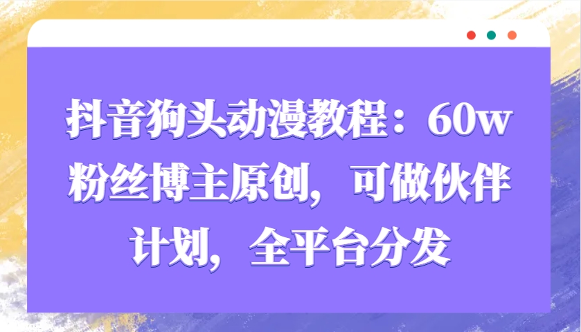 抖音狗头动漫教程：60w粉丝博主原创，可做伙伴计划，全平台分发-轻创副业圈