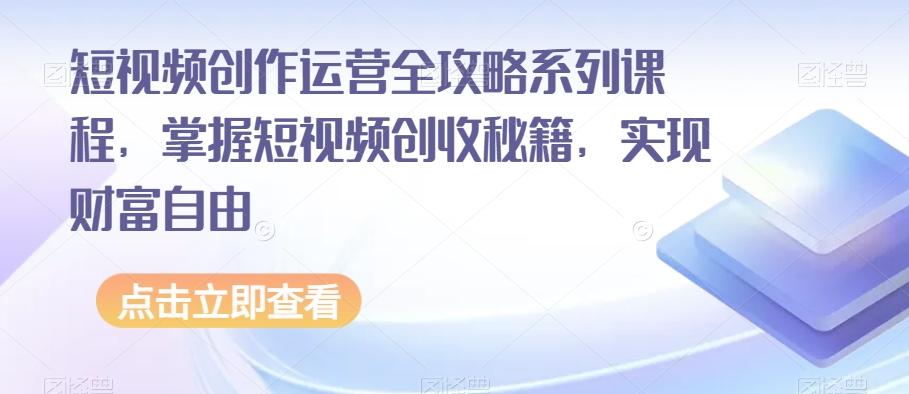 短视频创作运营全攻略系列课程，掌握短视频创收秘籍，实现财富自由-轻创副业圈