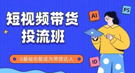 抖音快手短视频带货投流班，详细又全面的抖音快手带货实操课，零基础也能成为带货达人-轻创副业圈