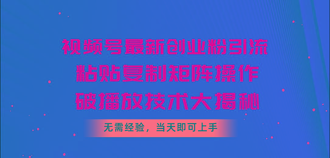 视频号最新创业粉引流，粘贴复制矩阵操作，破播放技术大揭秘，无需经验…-轻创副业圈