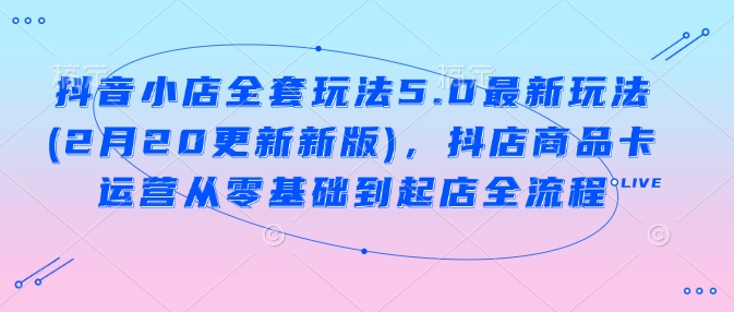 抖音小店全套玩法5.0最新玩法(2月20更新新版)，抖店商品卡运营从零基础到起店全流程-轻创副业圈